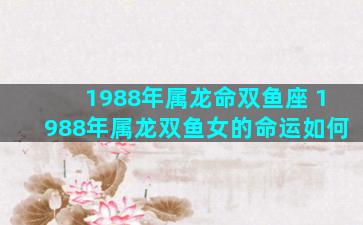 1988年属龙命双鱼座 1988年属龙双鱼女的命运如何